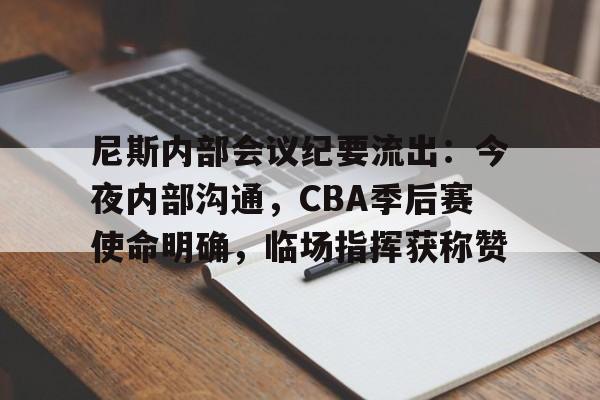 尼斯内部会议纪要流出：今夜内部沟通，CBA季后赛使命明确，临场指挥获称赞
